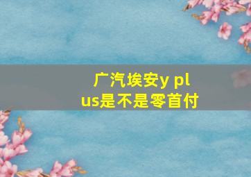 广汽埃安y plus是不是零首付